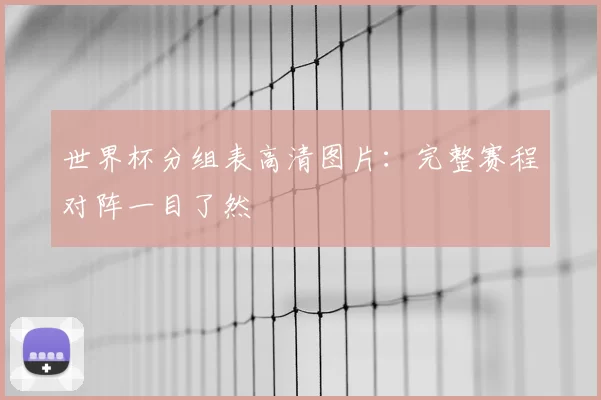 世界杯分组表高清图片:完整赛程对阵一目了然
