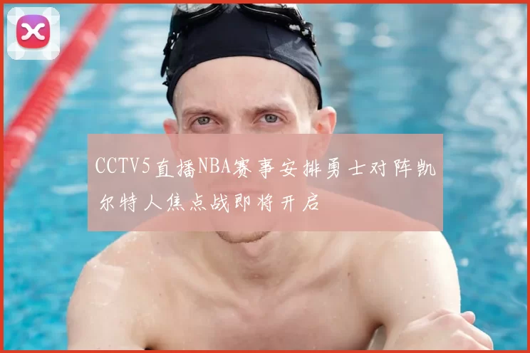 CCTV5直播NBA赛事安排勇士对阵凯尔特人焦点战即将开启