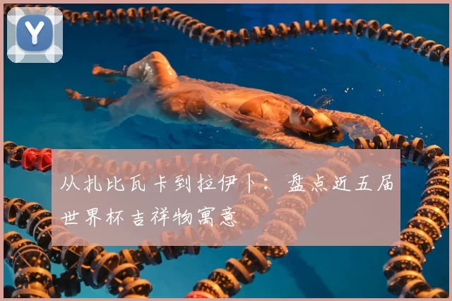 从扎比瓦卡到拉伊卜:盘点近五届世界杯吉祥物寓意