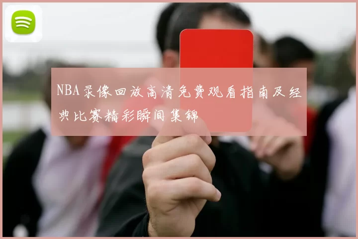 NBA录像回放高清免费观看指南及经典比赛精彩瞬间集锦