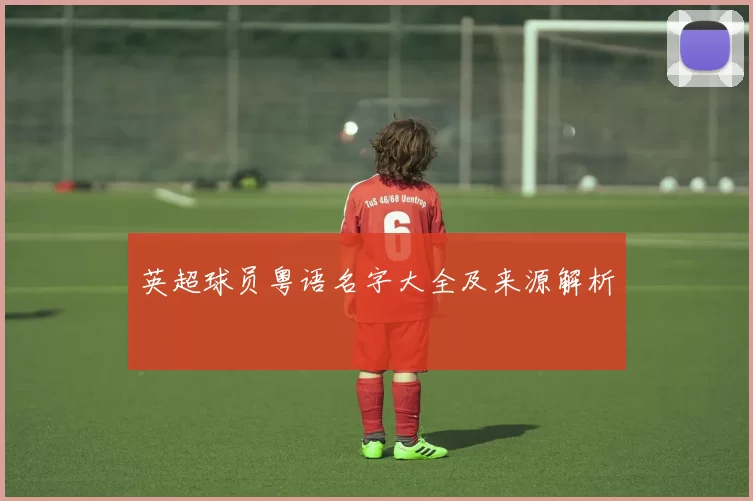 英超球员粤语名字大全及来源解析