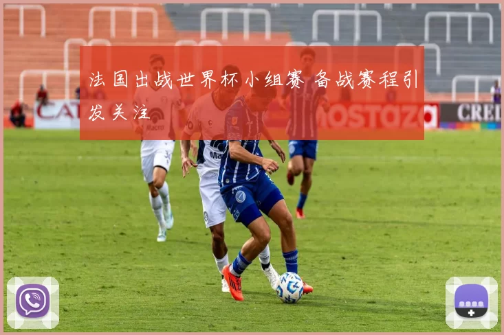 法国出战世界杯小组赛 备战赛程引发关注