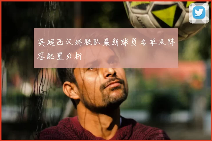 英超西汉姆联队最新球员名单及阵容配置分析