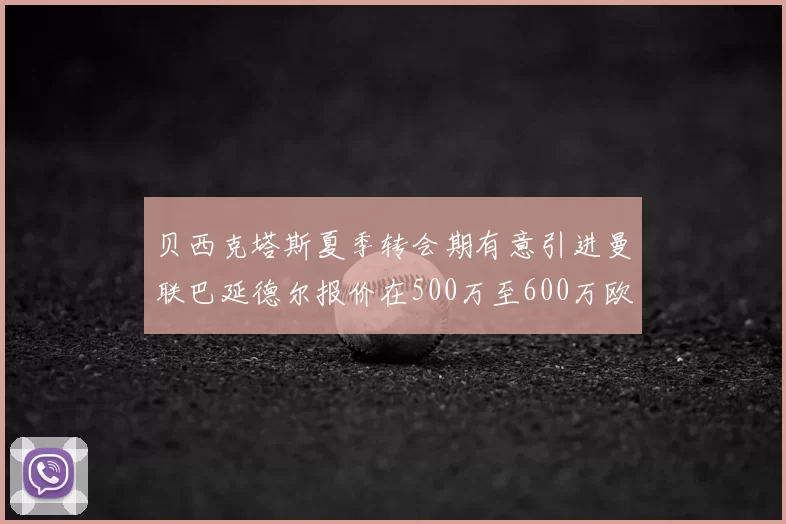 贝西克塔斯夏季转会期有意引进曼联巴延德尔报价在500万至600万欧元之间