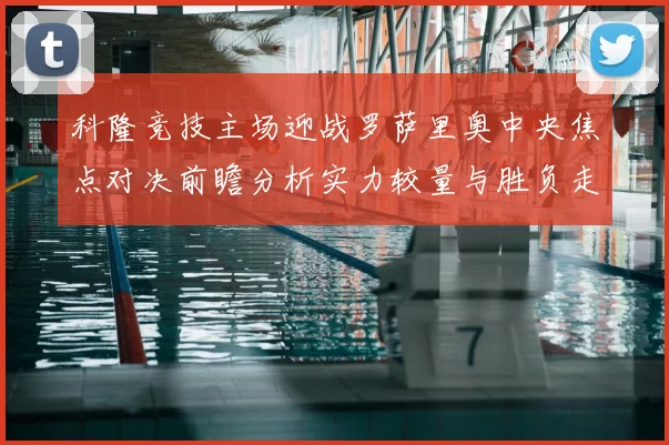 科隆竞技主场迎战罗萨里奥中央焦点对决前瞻分析实力较量与胜负走势预测