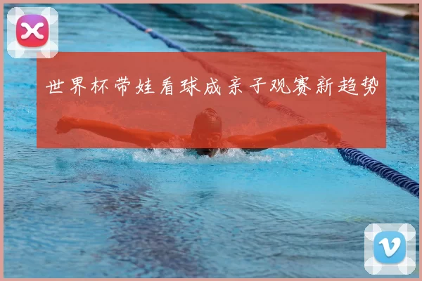 世界杯带娃看球成亲子观赛新趋势