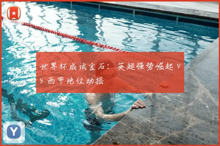 世界杯成试金石:英超强势崛起 vs 西甲地位动摇