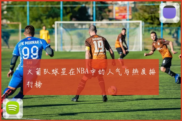 火箭队球星在NBA中的人气与热度排行榜