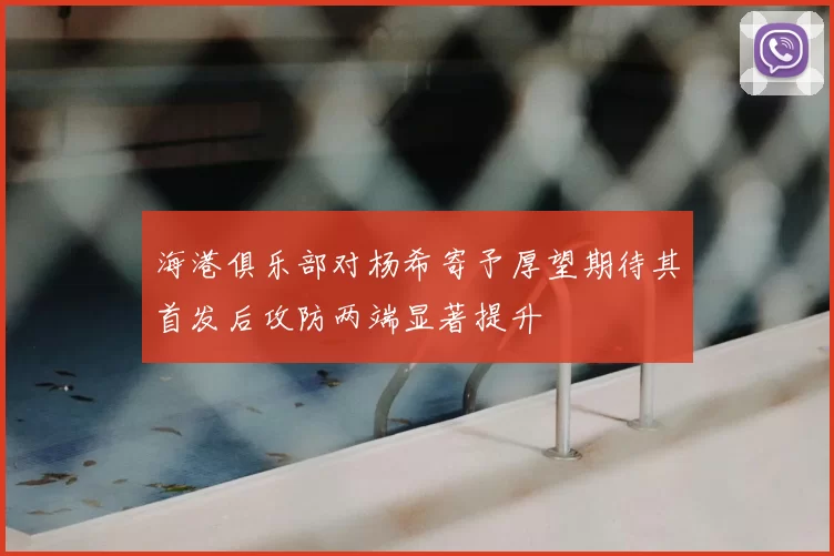 海港俱乐部对杨希寄予厚望期待其首发后攻防两端显著提升
