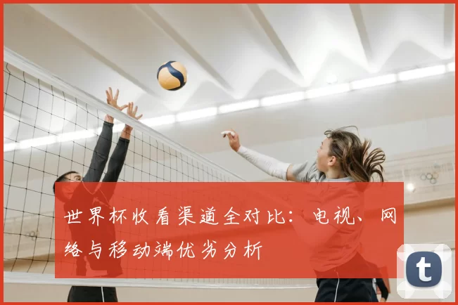 世界杯收看渠道全对比：电视、网络与移动端优劣分析