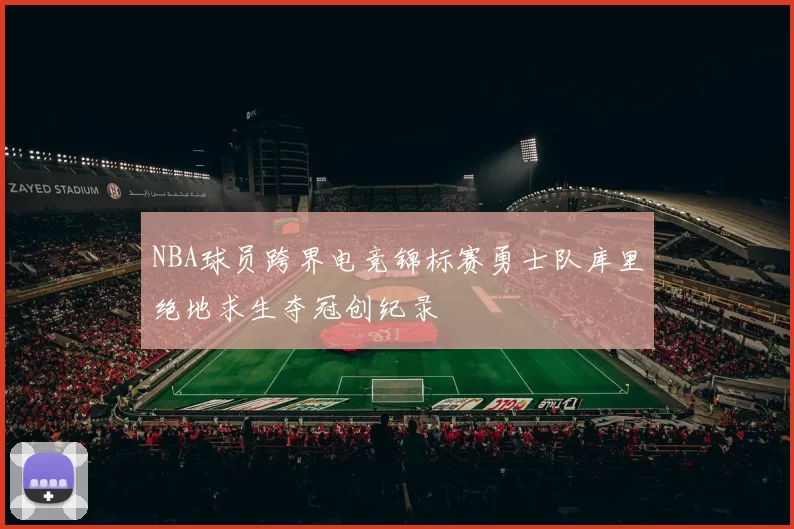 NBA球员跨界电竞锦标赛勇士队库里绝地求生夺冠创纪录