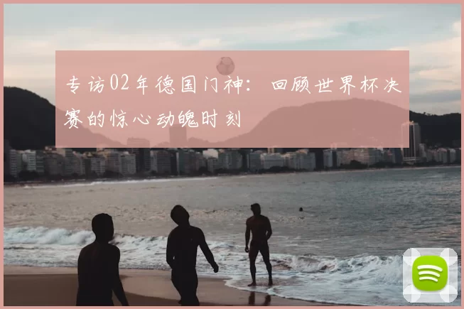 专访02年德国门神:回顾世界杯决赛的惊心动魄时刻