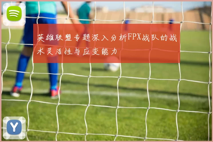英雄联盟专题深入分析FPX战队的战术灵活性与应变能力