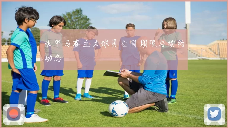 法甲马赛主力球员合同期限与续约动态