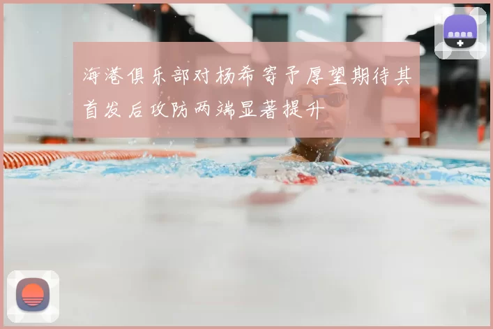 海港俱乐部对杨希寄予厚望期待其首发后攻防两端显著提升