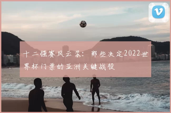 十二强赛风云录：那些决定2022世界杯门票的亚洲关键战役