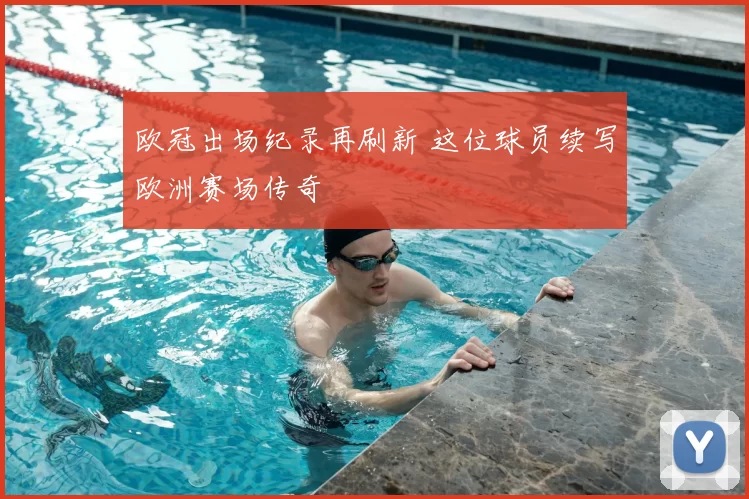欧冠出场纪录再刷新 这位球员续写欧洲赛场传奇