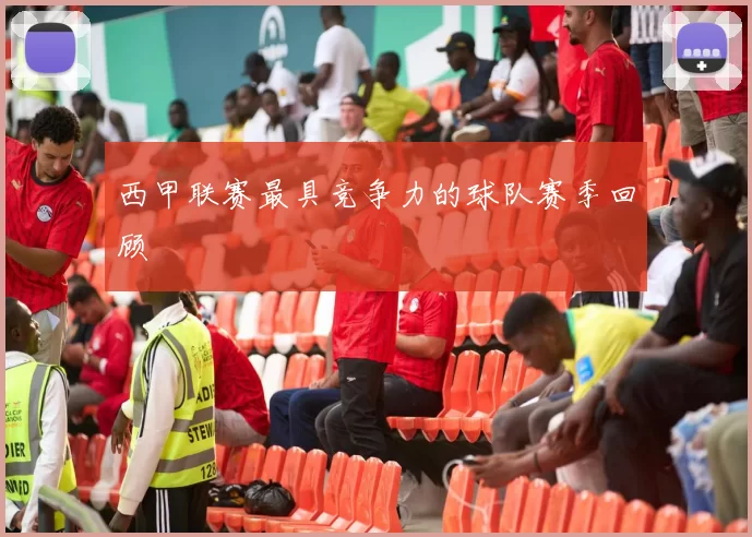 西甲联赛最具竞争力的球队赛季回顾