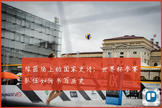 绿茵场上的国家史诗:世界杯参赛队伍如何书写历史