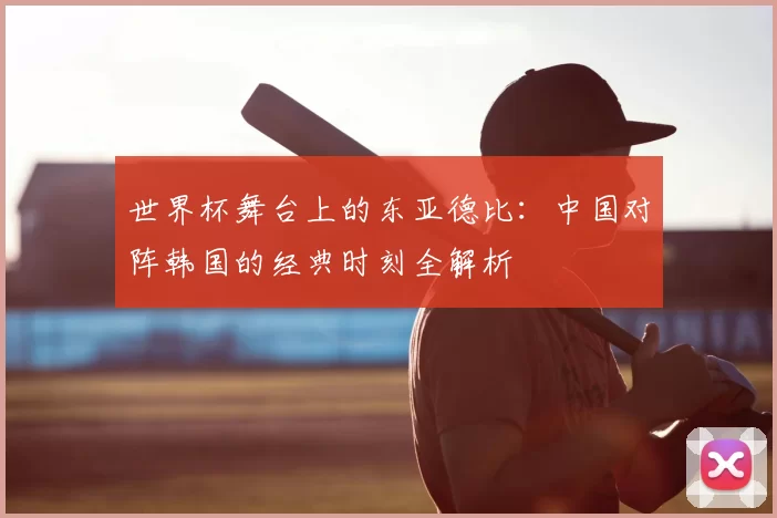 世界杯舞台上的东亚德比：中国对阵韩国的经典时刻全解析
