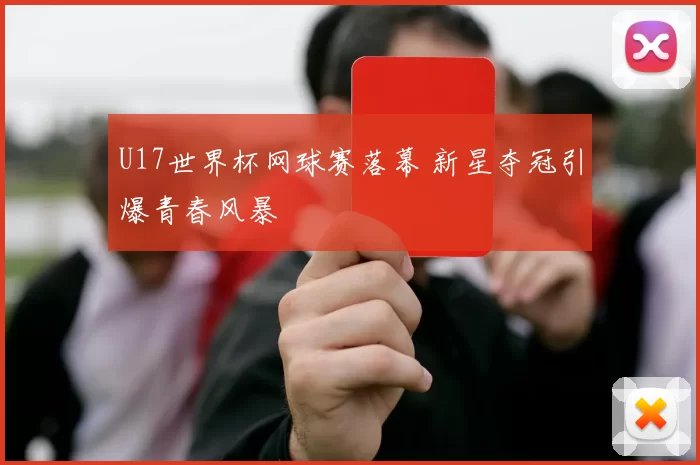 U17世界杯网球赛落幕 新星夺冠引爆青春风暴