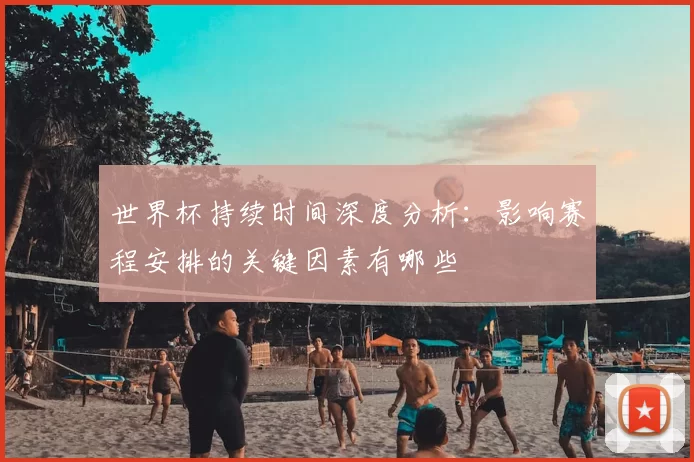 世界杯持续时间深度分析:影响赛程安排的关键因素有哪些
