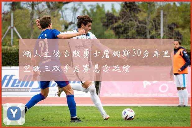 湖人主场击败勇士詹姆斯30分库里空砍三双季后赛悬念延续