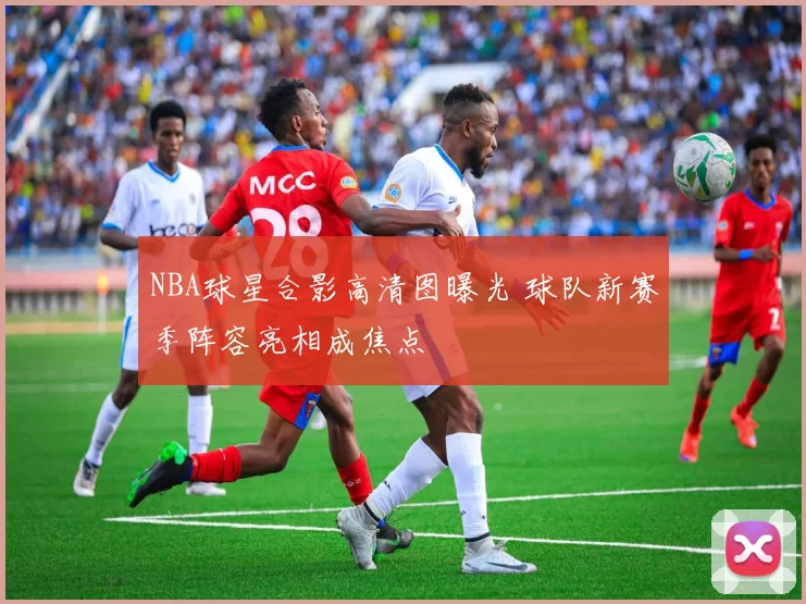 NBA球星合影高清图曝光 球队新赛季阵容亮相成焦点