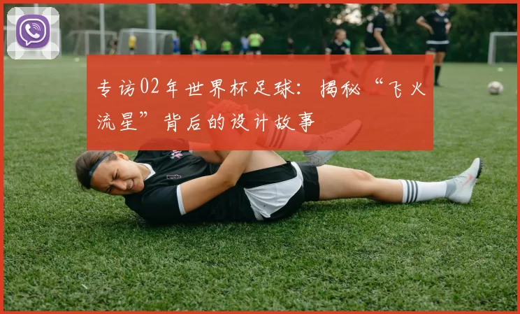 专访02年世界杯足球：揭秘“飞火流星”背后的设计故事