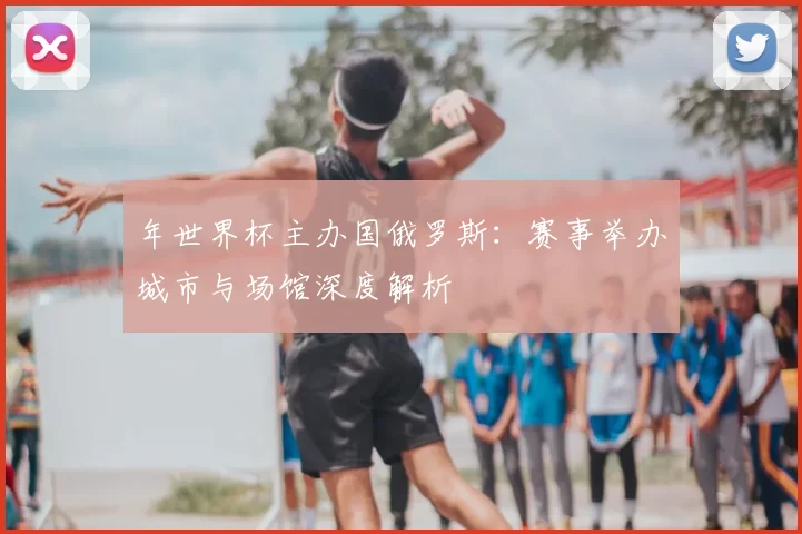 年世界杯主办国俄罗斯：赛事举办城市与场馆深度解析