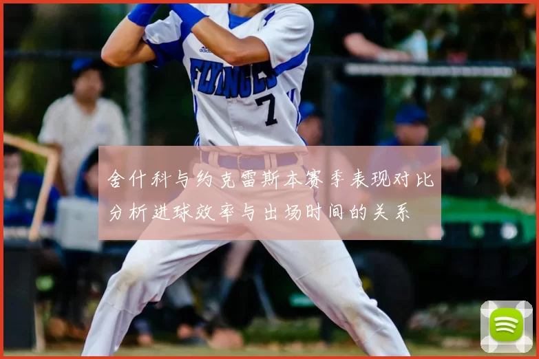 舍什科与约克雷斯本赛季表现对比分析进球效率与出场时间的关系