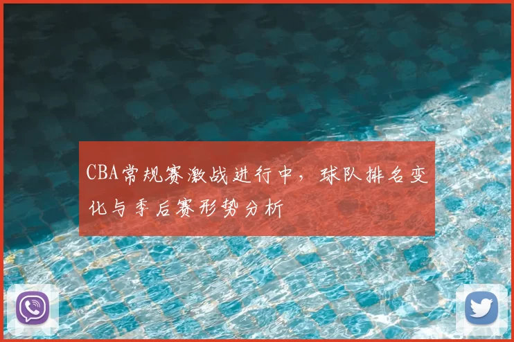 CBA常规赛激战进行中，球队排名变化与季后赛形势分析