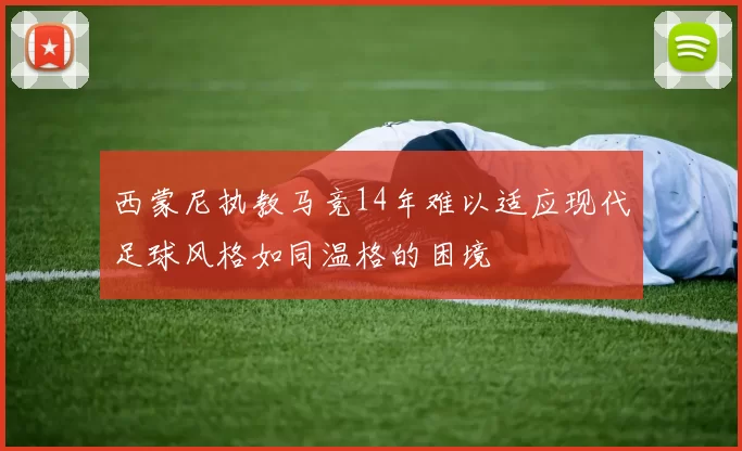 西蒙尼执教马竞14年难以适应现代足球风格如同温格的困境