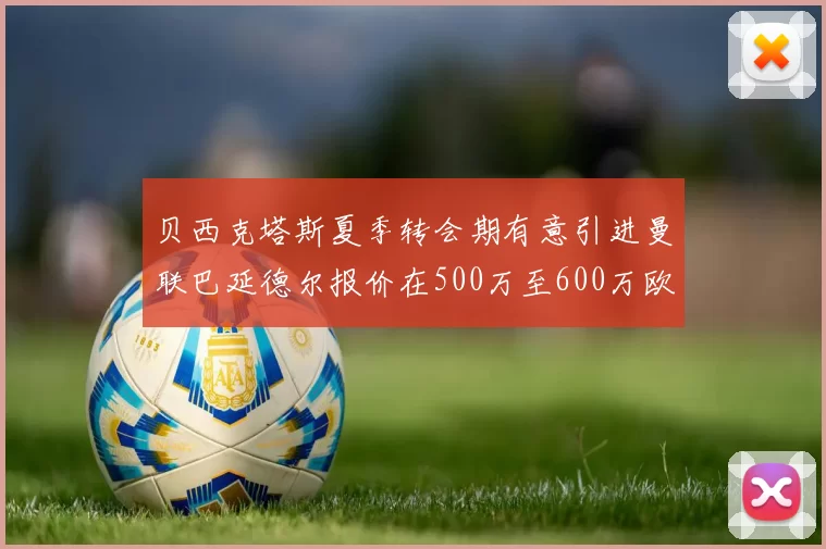 贝西克塔斯夏季转会期有意引进曼联巴延德尔报价在500万至600万欧元之间