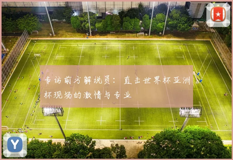专访前方解说员：直击世界杯亚洲杯现场的激情与专业