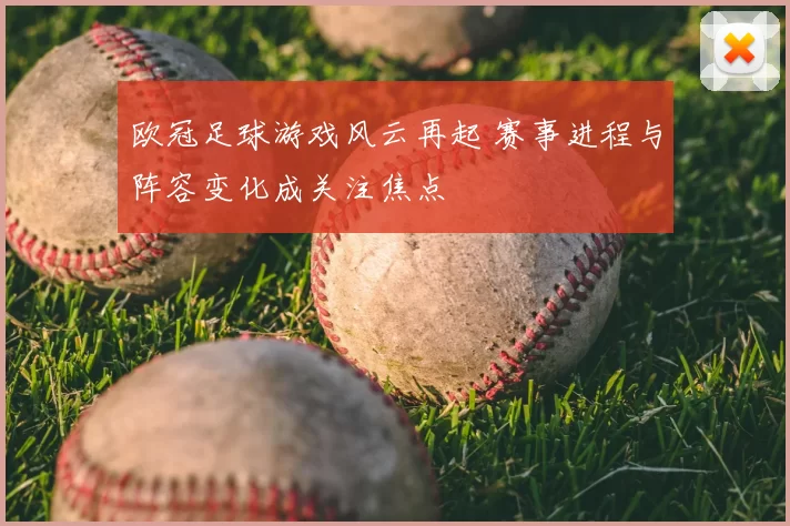 欧冠足球游戏风云再起 赛事进程与阵容变化成关注焦点