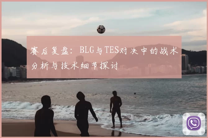 赛后复盘:BLG与TES对决中的战术分析与技术细节探讨