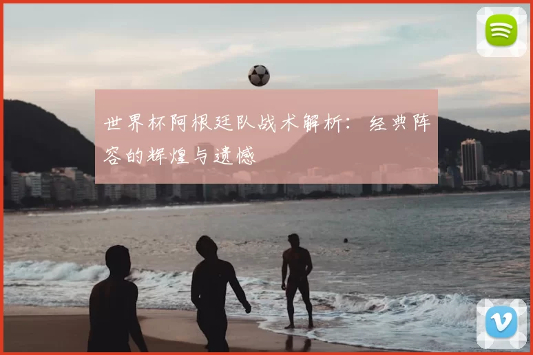 世界杯阿根廷队战术解析:经典阵容的辉煌与遗憾