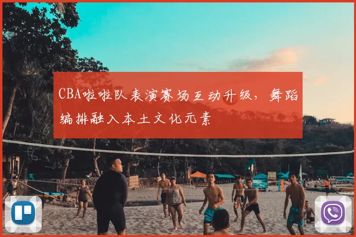 CBA啦啦队表演赛场互动升级，舞蹈编排融入本土文化元素