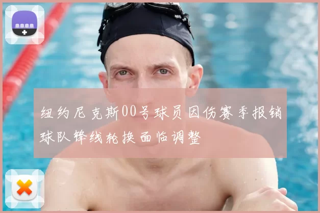 纽约尼克斯00号球员因伤赛季报销球队锋线轮换面临调整