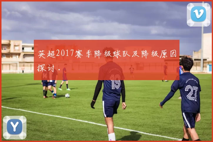 英超2017赛季降级球队及降级原因探讨 .