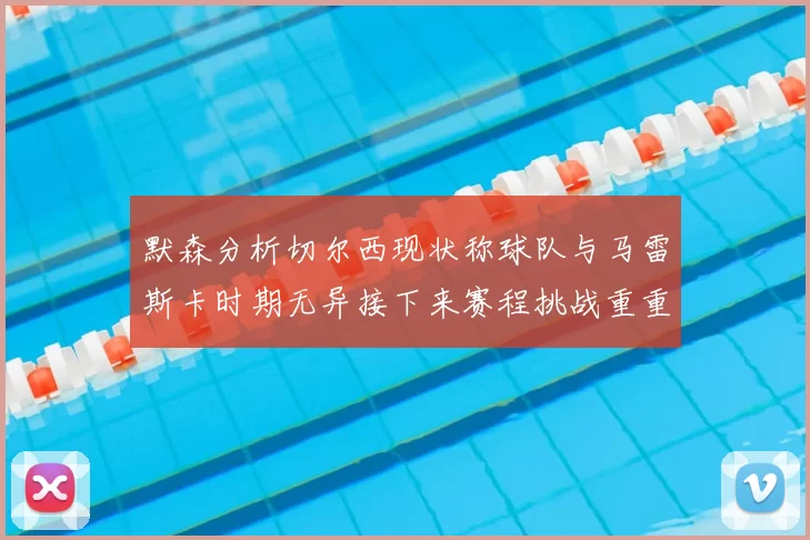 默森分析切尔西现状称球队与马雷斯卡时期无异接下来赛程挑战重重