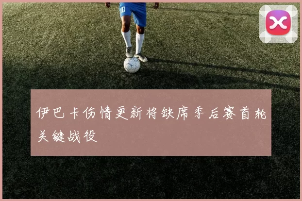 伊巴卡伤情更新将缺席季后赛首轮关键战役