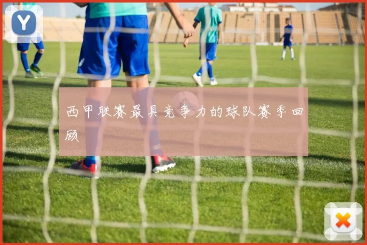 西甲联赛最具竞争力的球队赛季回顾