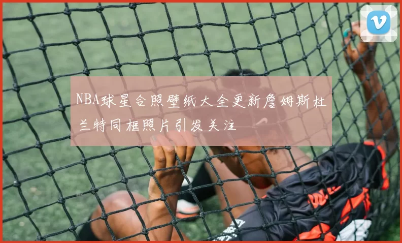 NBA球星合照壁纸大全更新詹姆斯杜兰特同框照片引发关注