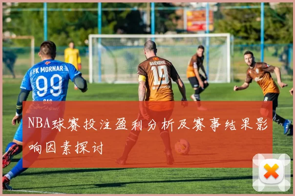 NBA球赛投注盈利分析及赛事结果影响因素探讨