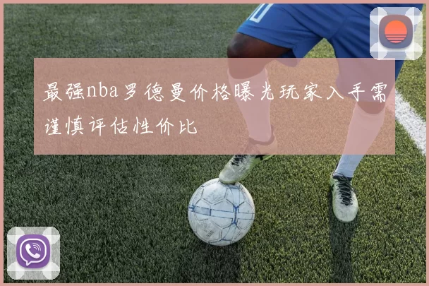 最强nba罗德曼价格曝光玩家入手需谨慎评估性价比