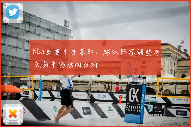 NBA新赛季开幕即,球队阵容调整与交易市场动向分析