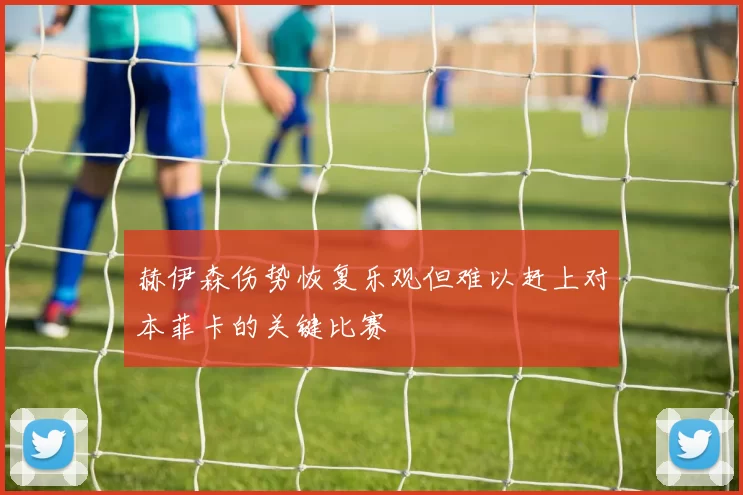 赫伊森伤势恢复乐观但难以赶上对本菲卡的关键比赛