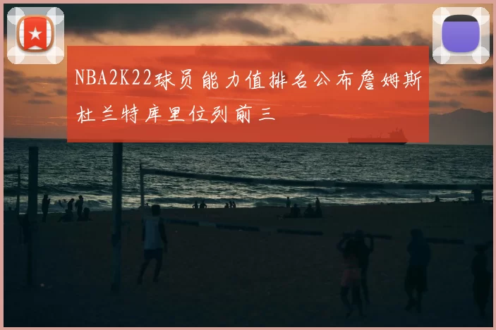 NBA2K22球员能力值排名公布詹姆斯杜兰特库里位列前三